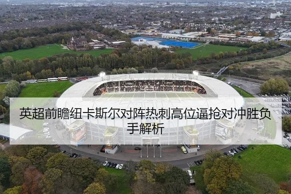 英超前瞻纽卡斯尔对阵热刺高位逼抢对冲胜负手解析