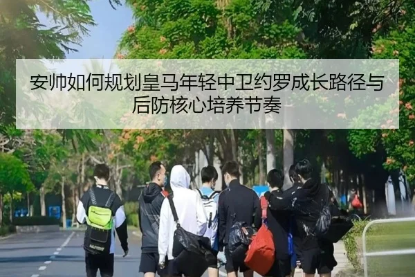 安帅如何规划皇马年轻中卫约罗成长路径与后防核心培养节奏