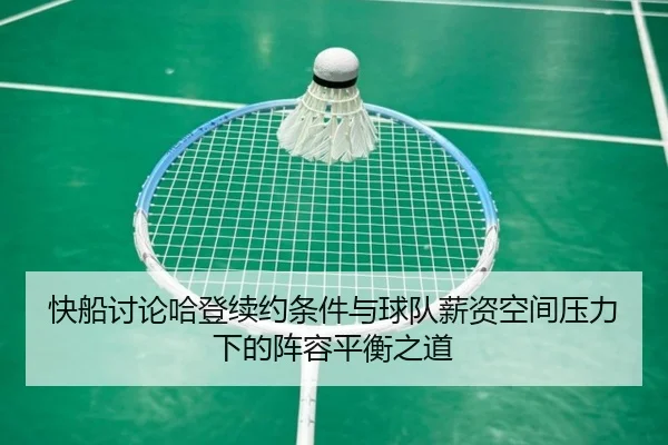 快船讨论哈登续约条件与球队薪资空间压力下的阵容平衡之道