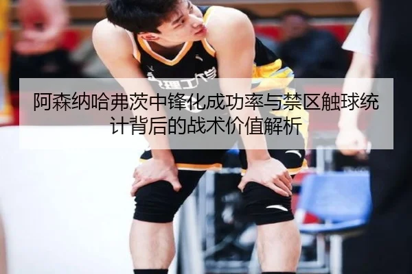 阿森纳哈弗茨中锋化成功率与禁区触球统计背后的战术价值解析