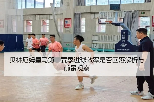 贝林厄姆皇马第二赛季进球效率是否回落解析与前景观察