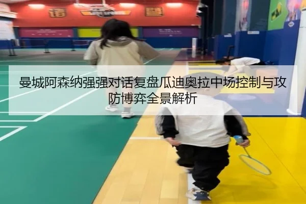 曼城阿森纳强强对话复盘瓜迪奥拉中场控制与攻防博弈全景解析