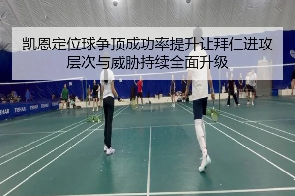 凯恩定位球争顶成功率提升让拜仁进攻层次与威胁持续全面升级