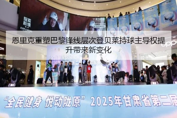恩里克重塑巴黎锋线层次登贝莱持球主导权提升带来新变化