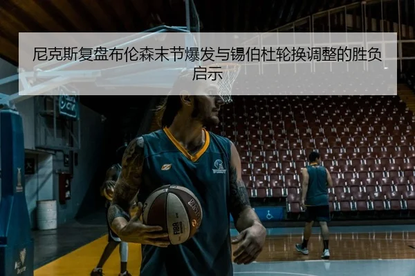 尼克斯复盘布伦森末节爆发与锡伯杜轮换调整的胜负启示