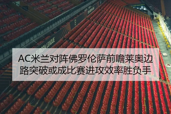 AC米兰对阵佛罗伦萨前瞻莱奥边路突破或成比赛进攻效率胜负手
