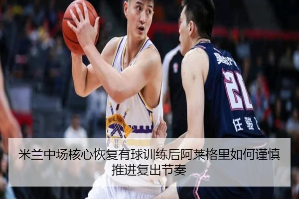 米兰中场核心恢复有球训练后阿莱格里如何谨慎推进复出节奏