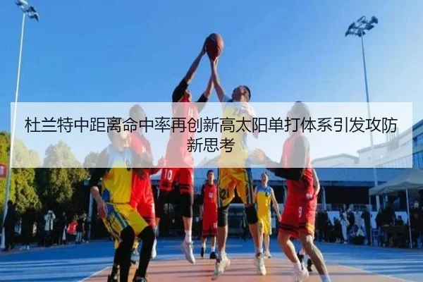 杜兰特中距离命中率再创新高太阳单打体系引发攻防新思考